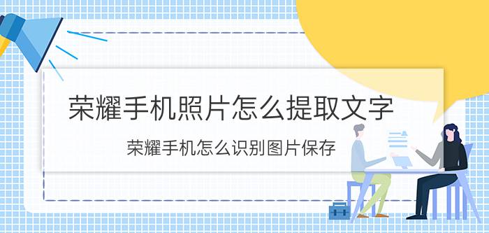 荣耀手机照片怎么提取文字 荣耀手机怎么识别图片保存？